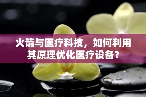火箭与医疗科技，如何利用其原理优化医疗设备？