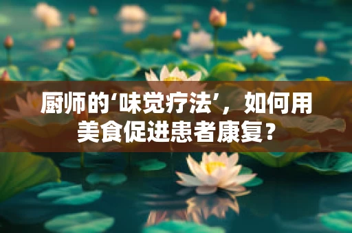 厨师的‘味觉疗法’，如何用美食促进患者康复？