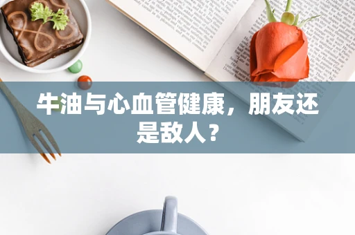 牛油与心血管健康，朋友还是敌人？
