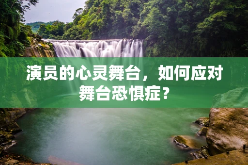 演员的心灵舞台，如何应对舞台恐惧症？