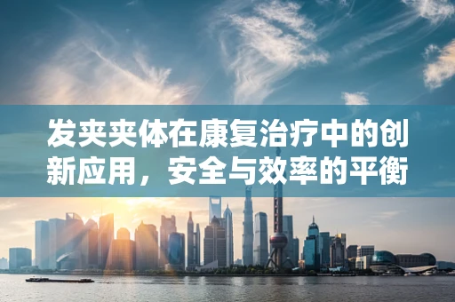 发夹夹体在康复治疗中的创新应用，安全与效率的平衡点何在？