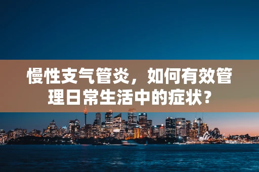 慢性支气管炎，如何有效管理日常生活中的症状？