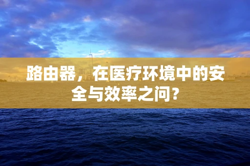 路由器，在医疗环境中的安全与效率之问？
