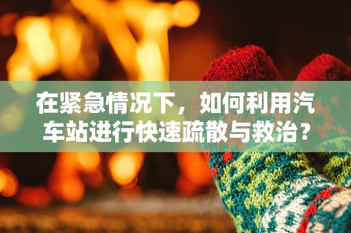 在紧急情况下，如何利用汽车站进行快速疏散与救治？