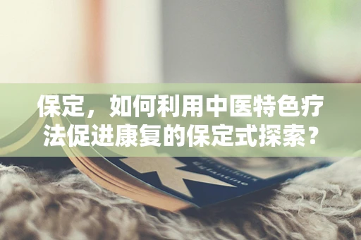 保定，如何利用中医特色疗法促进康复的保定式探索？
