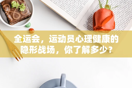 全运会，运动员心理健康的隐形战场，你了解多少？