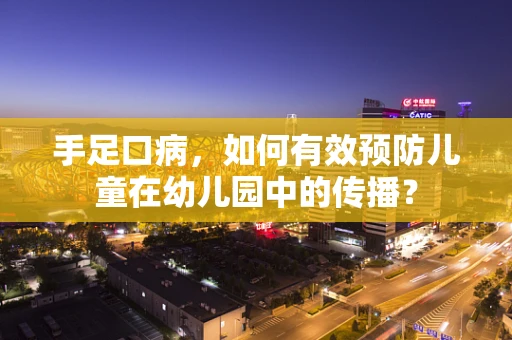 手足口病，如何有效预防儿童在幼儿园中的传播？