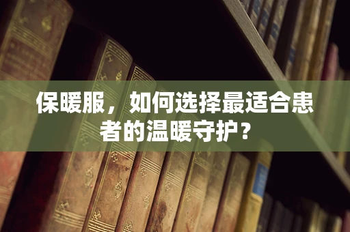 保暖服，如何选择最适合患者的温暖守护？
