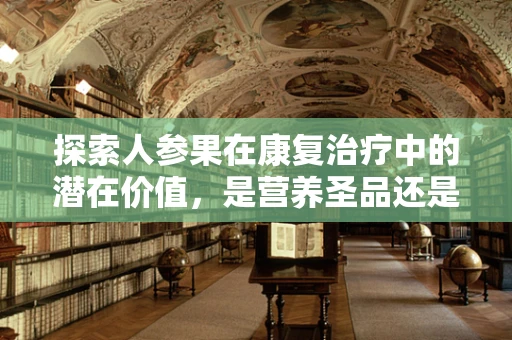 探索人参果在康复治疗中的潜在价值，是营养圣品还是功能神话？