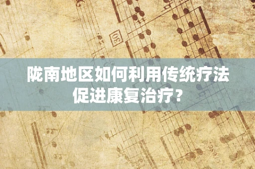 陇南地区如何利用传统疗法促进康复治疗？