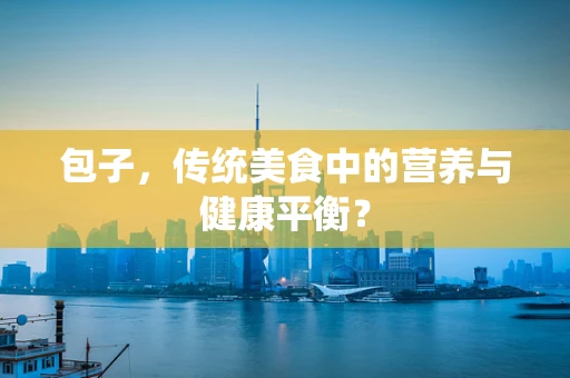 包子，传统美食中的营养与健康平衡？