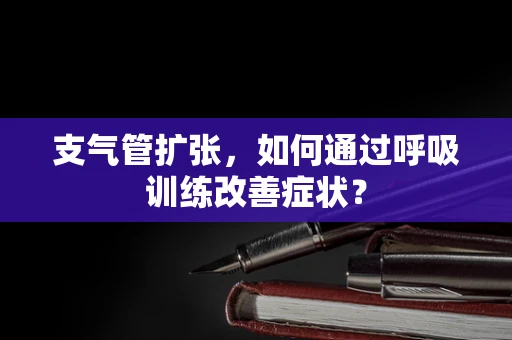 支气管扩张，如何通过呼吸训练改善症状？
