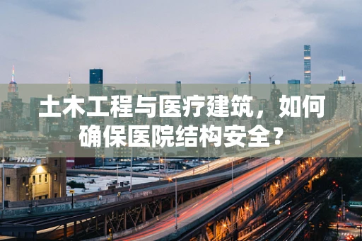 土木工程与医疗建筑，如何确保医院结构安全？
