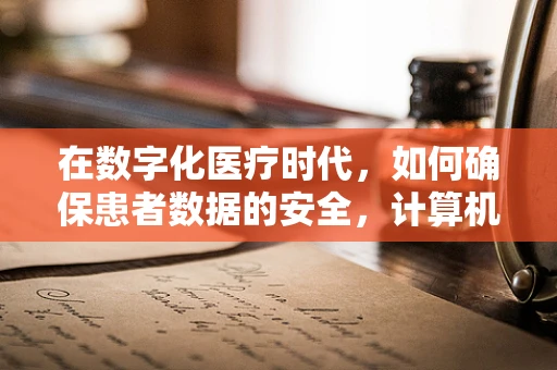 在数字化医疗时代，如何确保患者数据的安全，计算机网络安全的关键角色？