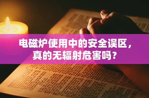 电磁炉使用中的安全误区，真的无辐射危害吗？