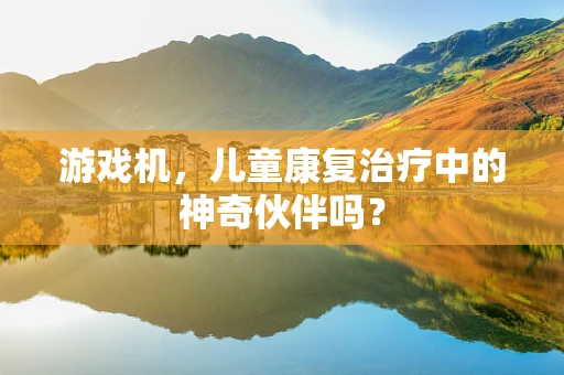 游戏机，儿童康复治疗中的神奇伙伴吗？