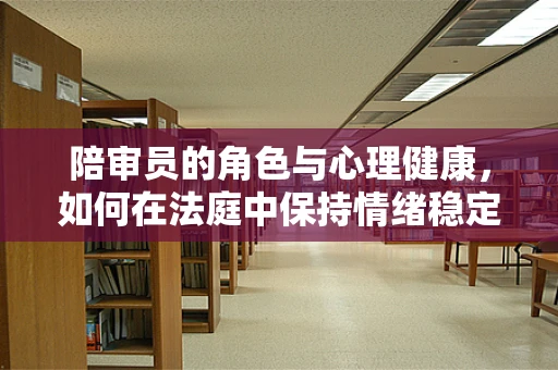 陪审员的角色与心理健康，如何在法庭中保持情绪稳定？