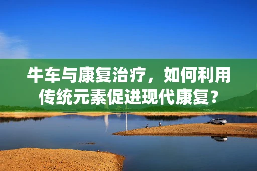 牛车与康复治疗，如何利用传统元素促进现代康复？