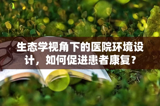 生态学视角下的医院环境设计，如何促进患者康复？