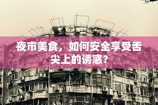 夜市美食，如何安全享受舌尖上的诱惑？