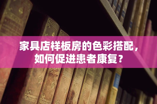 家具店样板房的色彩搭配，如何促进患者康复？