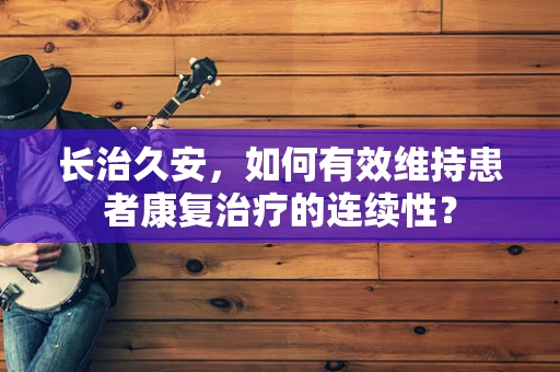长治久安，如何有效维持患者康复治疗的连续性？