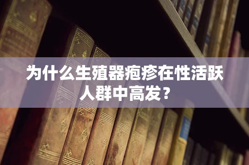 为什么生殖器疱疹在性活跃人群中高发？