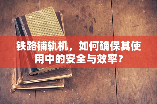 铁路铺轨机，如何确保其使用中的安全与效率？