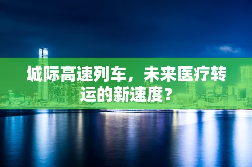 城际高速列车，未来医疗转运的新速度？