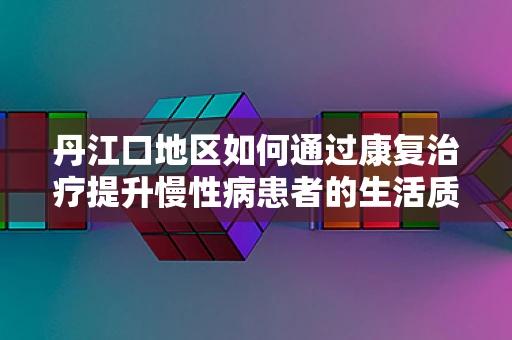 丹江口地区如何通过康复治疗提升慢性病患者的生活质量？