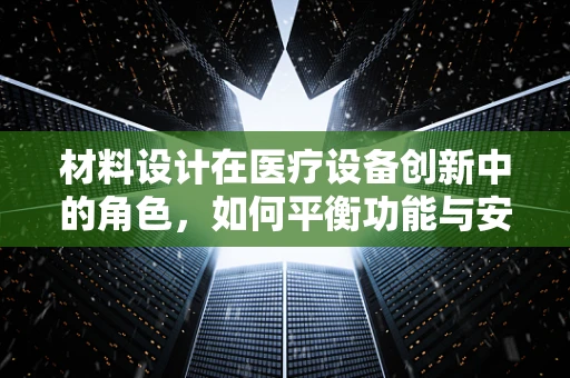 材料设计在医疗设备创新中的角色，如何平衡功能与安全？