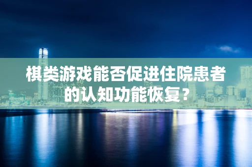 棋类游戏能否促进住院患者的认知功能恢复？