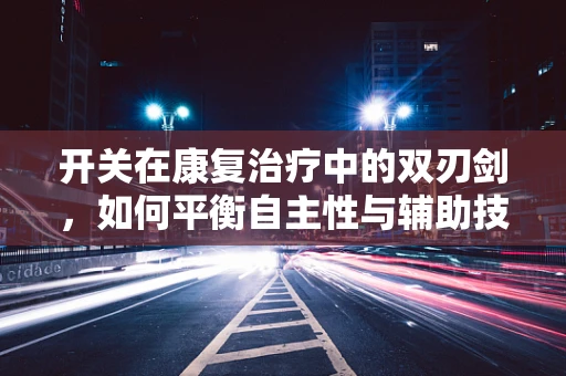 开关在康复治疗中的双刃剑，如何平衡自主性与辅助技术？