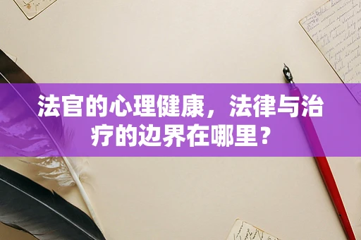 法官的心理健康，法律与治疗的边界在哪里？
