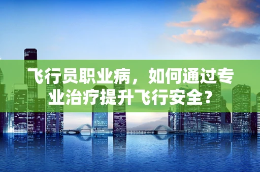 飞行员职业病，如何通过专业治疗提升飞行安全？