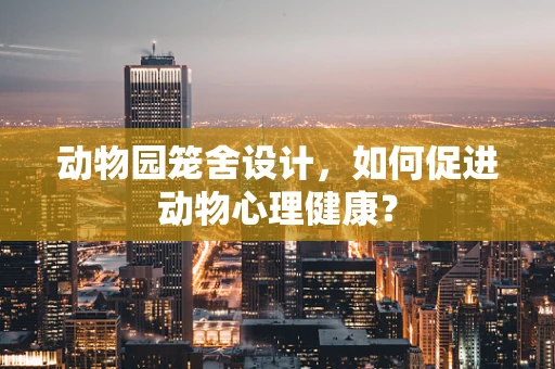 动物园笼舍设计，如何促进动物心理健康？