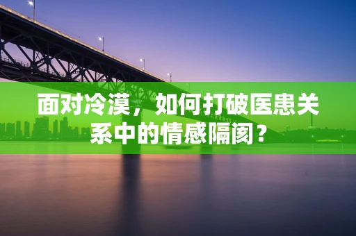 面对冷漠，如何打破医患关系中的情感隔阂？