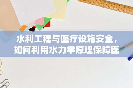 水利工程与医疗设施安全，如何利用水力学原理保障医院安全？