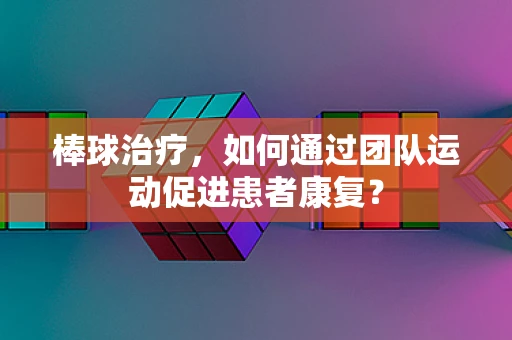 棒球治疗，如何通过团队运动促进患者康复？