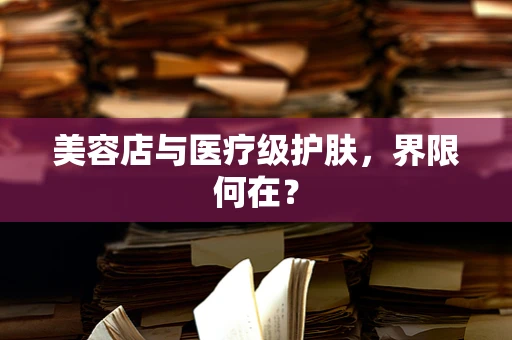 美容店与医疗级护肤，界限何在？