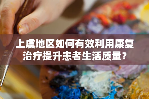 上虞地区如何有效利用康复治疗提升患者生活质量？