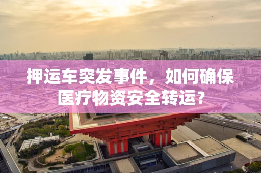 押运车突发事件，如何确保医疗物资安全转运？
