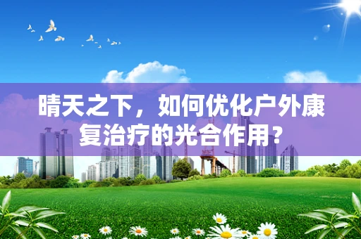 晴天之下，如何优化户外康复治疗的光合作用？