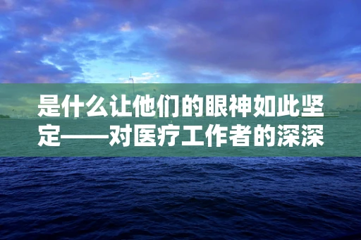 是什么让他们的眼神如此坚定——对医疗工作者的深深敬佩