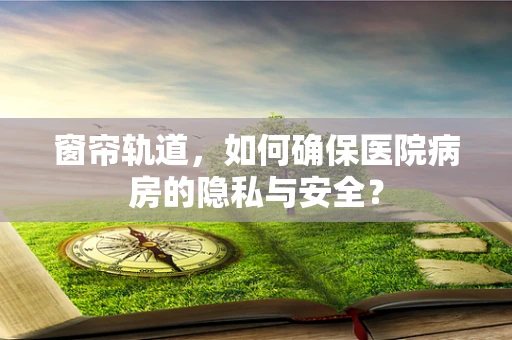 窗帘轨道，如何确保医院病房的隐私与安全？