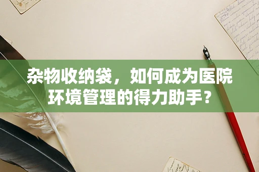 杂物收纳袋，如何成为医院环境管理的得力助手？