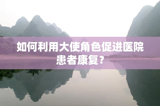 如何利用大使角色促进医院患者康复？
