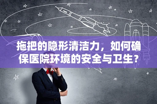 拖把的隐形清洁力，如何确保医院环境的安全与卫生？