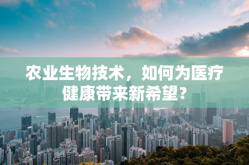 农业生物技术，如何为医疗健康带来新希望？
