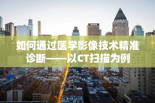 如何通过医学影像技术精准诊断——以CT扫描为例